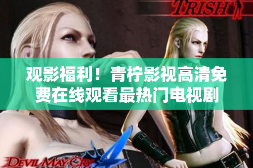 观影福利！青柠影视高清免费在线观看最热门电视剧