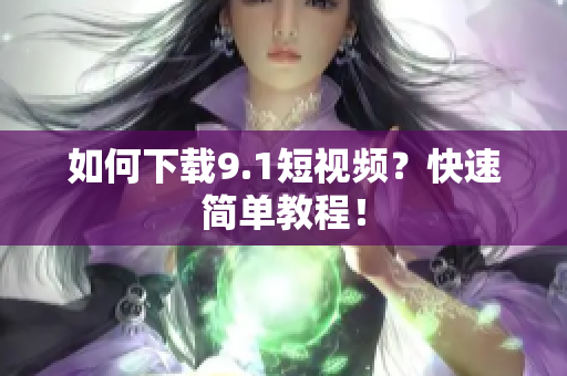 如何下载9.1短视频？快速简单教程！
