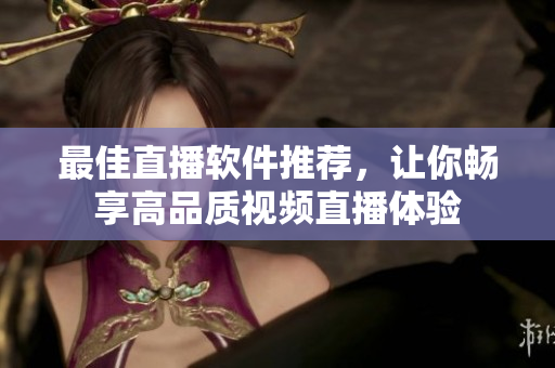 最佳直播软件推荐，让你畅享高品质视频直播体验