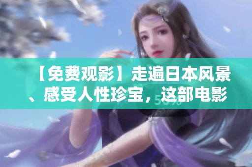 【免费观影】走遍日本风景、感受人性珍宝，这部电影太美了！