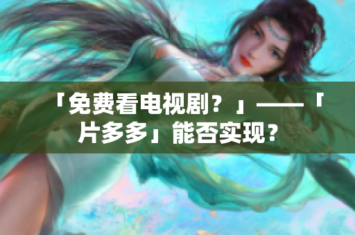 「免费看电视剧？」——「片多多」能否实现？