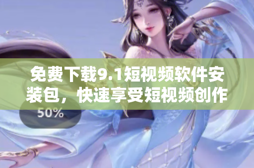 免费下载9.1短视频软件安装包，快速享受短视频创作体验！