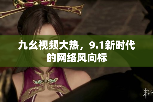 九幺视频大热，9.1新时代的网络风向标