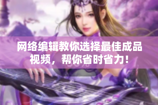 网络编辑教你选择最佳成品视频，帮你省时省力！