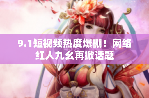 9.1短视频热度爆棚！网络红人九幺再掀话题
