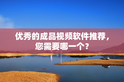 优秀的成品视频软件推荐，您需要哪一个？