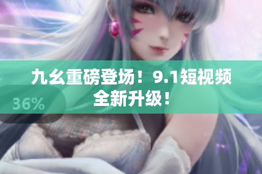 九幺重磅登场！9.1短视频全新升级！