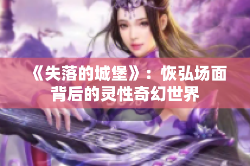 《失落的城堡》：恢弘场面背后的灵性奇幻世界
