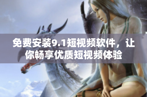 免费安装9.1短视频软件，让你畅享优质短视频体验