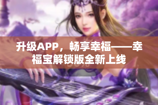 升级APP，畅享幸福——幸福宝解锁版全新上线