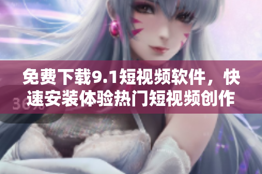 免费下载9.1短视频软件，快速安装体验热门短视频创作！