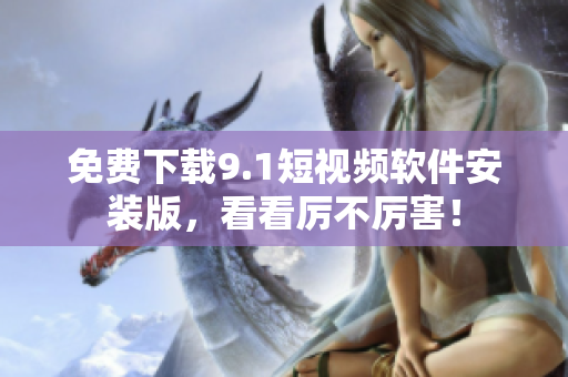 免费下载9.1短视频软件安装版，看看厉不厉害！