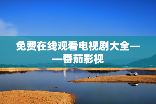 免费在线观看电视剧大全——番茄影视
