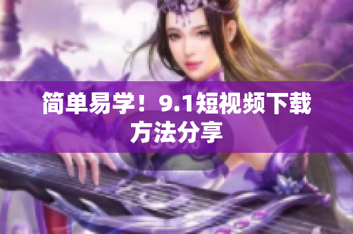 简单易学！9.1短视频下载方法分享