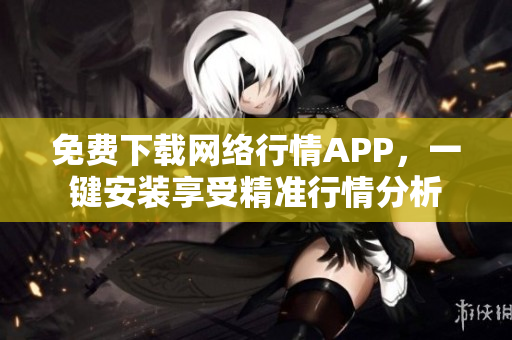 免费下载网络行情APP，一键安装享受精准行情分析