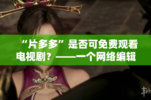 “片多多”是否可免费观看电视剧？——一个网络编辑解答