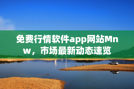 免费行情软件app网站Mnw，市场最新动态速览