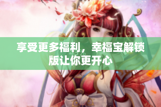 享受更多福利，幸福宝解锁版让你更开心