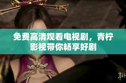 免费高清观看电视剧，青柠影视带你畅享好剧