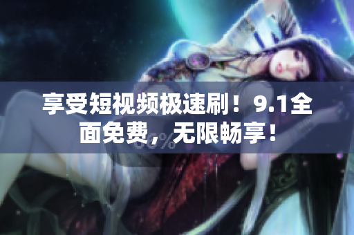 享受短视频极速刷！9.1全面免费，无限畅享！