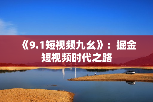 《9.1短视频九幺》：掘金短视频时代之路