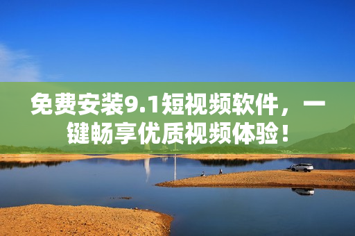 免费安装9.1短视频软件，一键畅享优质视频体验！
