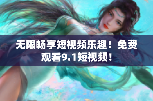 无限畅享短视频乐趣！免费观看9.1短视频！