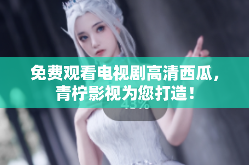 免费观看电视剧高清西瓜，青柠影视为您打造！