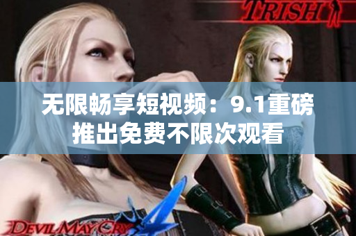 无限畅享短视频：9.1重磅推出免费不限次观看