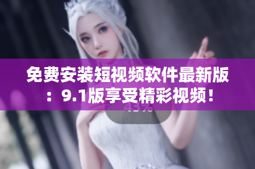 免费安装短视频软件最新版：9.1版享受精彩视频！
