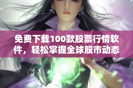免费下载100款股票行情软件，轻松掌握全球股市动态