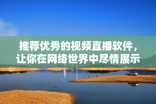 推荐优秀的视频直播软件，让你在网络世界中尽情展示自我