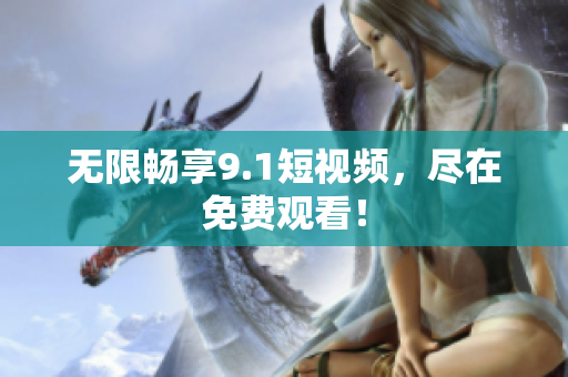 无限畅享9.1短视频，尽在免费观看！