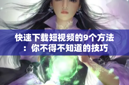 快速下载短视频的9个方法：你不得不知道的技巧