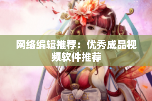 网络编辑推荐：优秀成品视频软件推荐