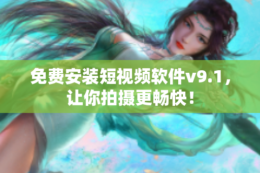 免费安装短视频软件v9.1，让你拍摄更畅快！