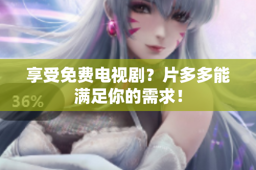 享受免费电视剧？片多多能满足你的需求！