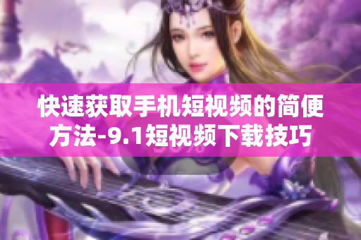 快速获取手机短视频的简便方法-9.1短视频下载技巧