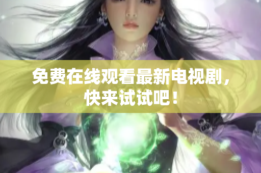 免费在线观看最新电视剧，快来试试吧！