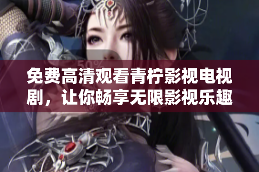 免费高清观看青柠影视电视剧，让你畅享无限影视乐趣
