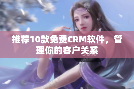 推荐10款免费CRM软件，管理你的客户关系