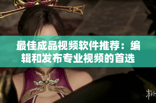 最佳成品视频软件推荐：编辑和发布专业视频的首选