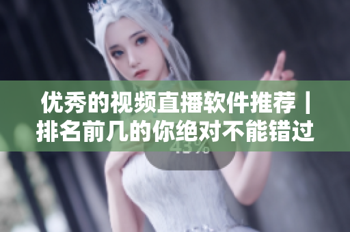 优秀的视频直播软件推荐｜排名前几的你绝对不能错过