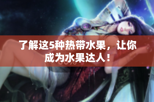 了解这5种热带水果，让你成为水果达人！