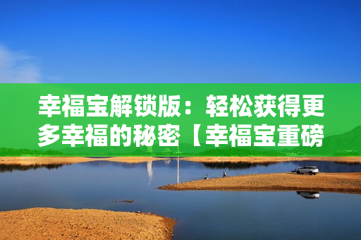 幸福宝解锁版：轻松获得更多幸福的秘密【幸福宝重磅升级】