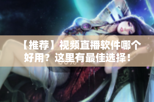 【推荐】视频直播软件哪个好用？这里有最佳选择！