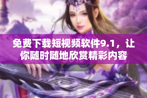 免费下载短视频软件9.1，让你随时随地欣赏精彩内容