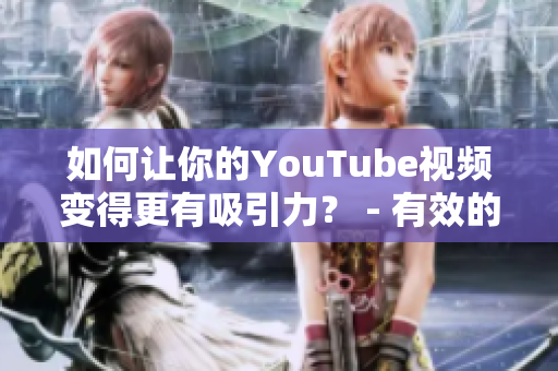 如何让你的YouTube视频变得更有吸引力？ - 有效的视频营销技巧
