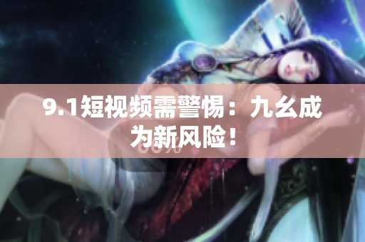 9.1短视频需警惕：九幺成为新风险！