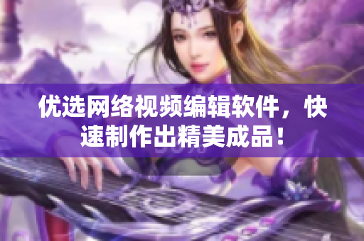 优选网络视频编辑软件，快速制作出精美成品！